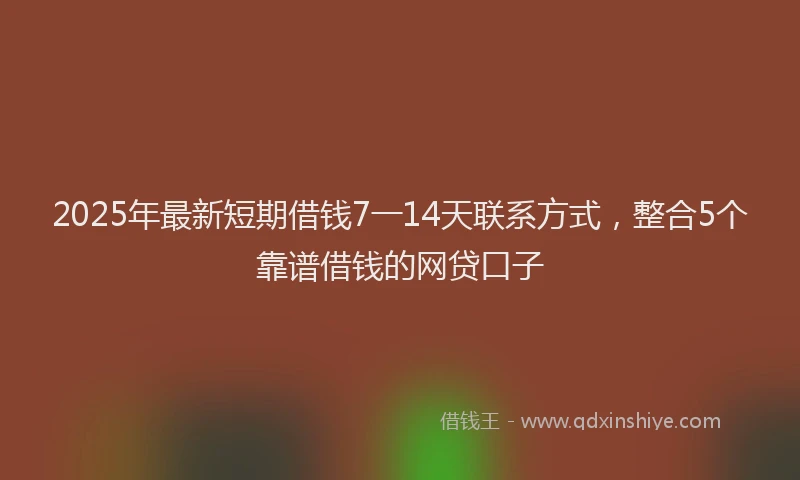 2025年最新短期借钱7一14天联系方式，整合5个靠谱借钱的网贷口子