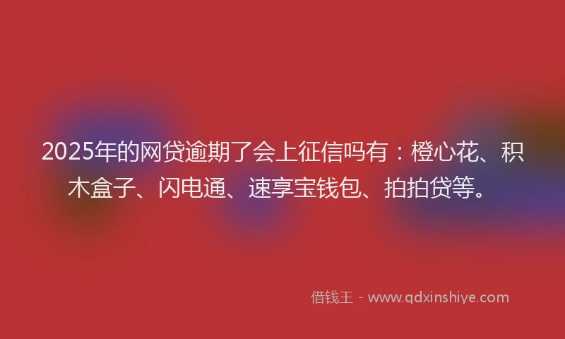 2025年的网贷逾期了会上征信吗有：橙心花、积木盒子、闪电通、速享宝钱包、拍拍贷等。