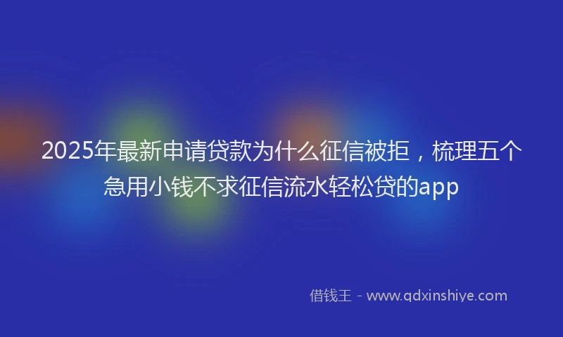 2025年最新申请贷款为什么征信被拒，梳理五个急用小钱不求征信流水轻松贷的app