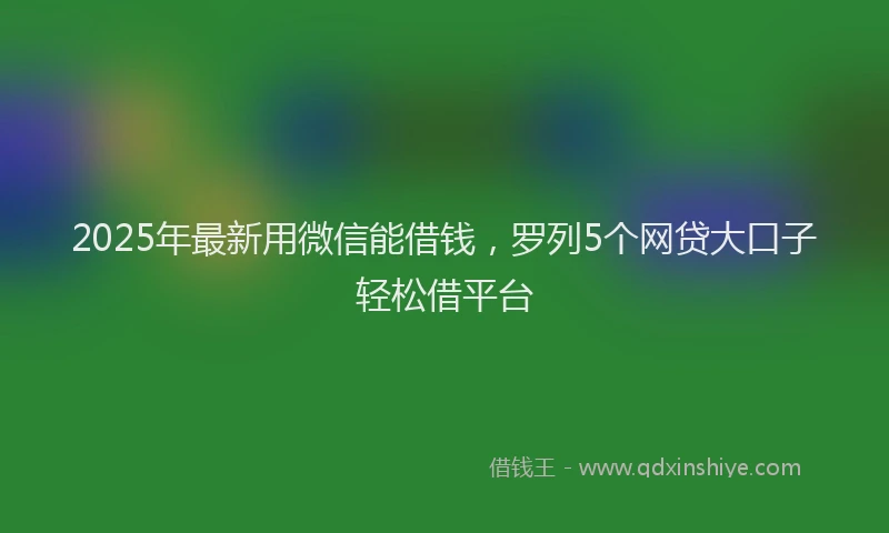 2025年最新用微信能借钱，罗列5个网贷大口子轻松借平台