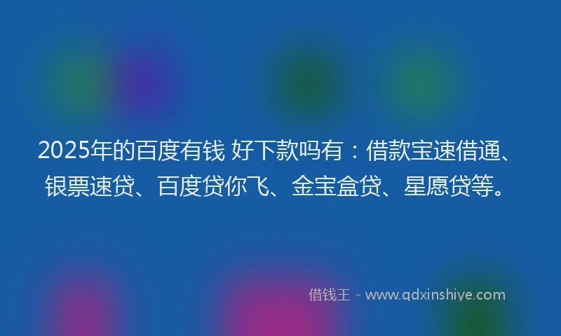 2025年的百度有钱 好下款吗有：借款宝速借通、银票速贷、百度贷你飞、金宝盒贷、星愿贷等。