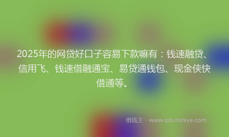 2025年的网贷好口子容易下款嘛有：钱速融贷、信用飞、钱速借融通宝、易贷通钱包、现金侠快借通等。