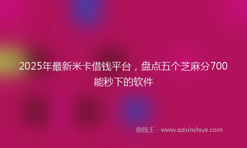 2025年最新米卡借钱平台，盘点五个芝麻分700能秒下的软件