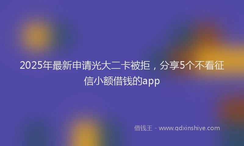 2025年最新申请光大二卡被拒，分享5个不看征信小额借钱的app