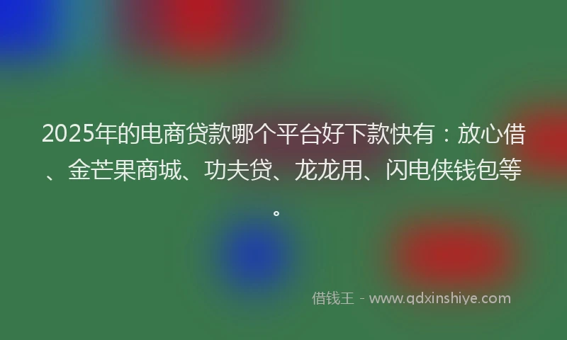 2025年的电商贷款哪个平台好下款快有：放心借、金芒果商城、功夫贷、龙龙用、闪电侠钱包等。