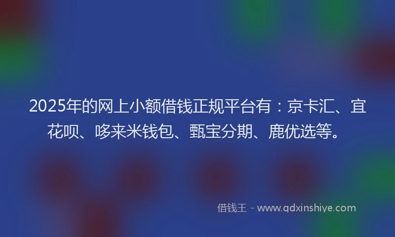 2025年的网上小额借钱正规平台有：京卡汇、宜花呗、哆来米钱包、甄宝分期、鹿优选等。