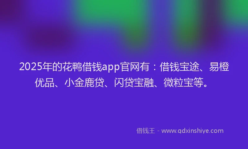 2025年的花鸭借钱app官网有：借钱宝途、易橙优品、小金鹿贷、闪贷宝融、微粒宝等。