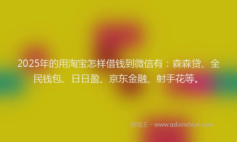2025年的用淘宝怎样借钱到微信有：森森贷、全民钱包、日日盈、京东金融、射手花等。