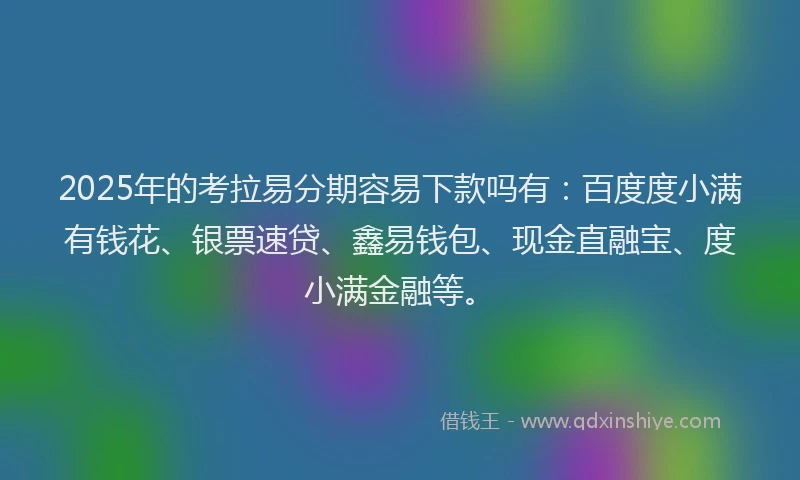 2025年的考拉易分期容易下款吗有：百度度小满有钱花、银票速贷、鑫易钱包、现金直融宝、度小满金融等。