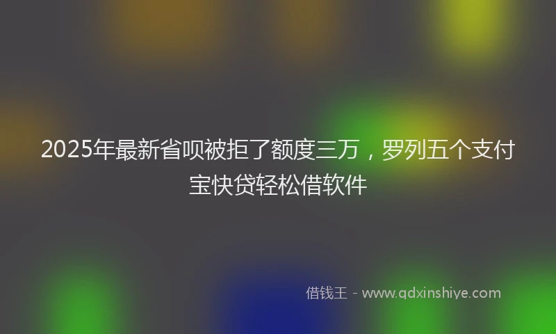 2025年最新省呗被拒了额度三万，罗列五个支付宝快贷轻松借软件
