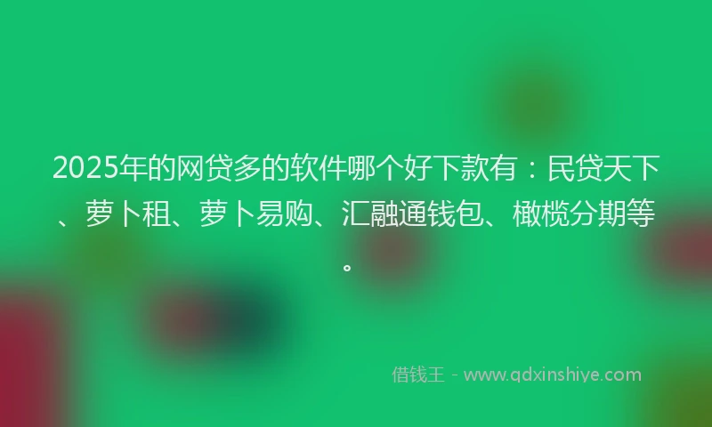 2025年的网贷多的软件哪个好下款有：民贷天下、萝卜租、萝卜易购、汇融通钱包、橄榄分期等。
