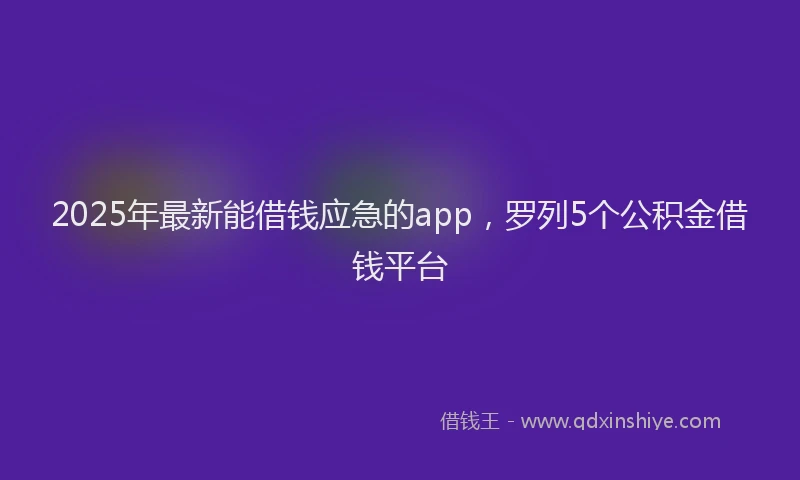 2025年最新能借钱应急的app，罗列5个公积金借钱平台