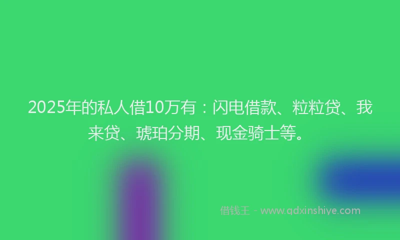 2025年的私人借10万有：闪电借款、粒粒贷、我来贷、琥珀分期、现金骑士等。