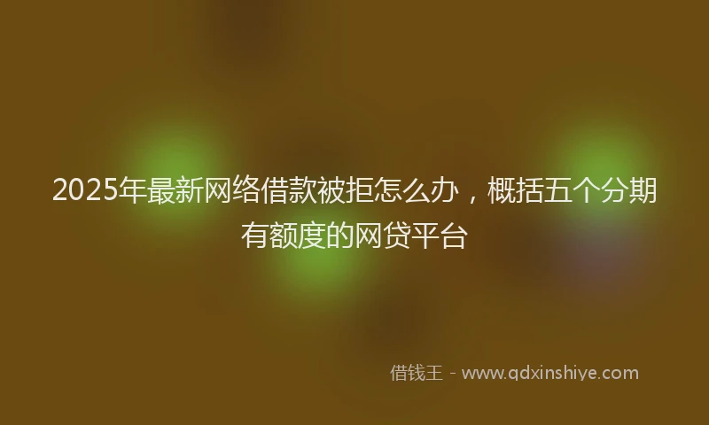 2025年最新网络借款被拒怎么办，概括五个分期有额度的网贷平台