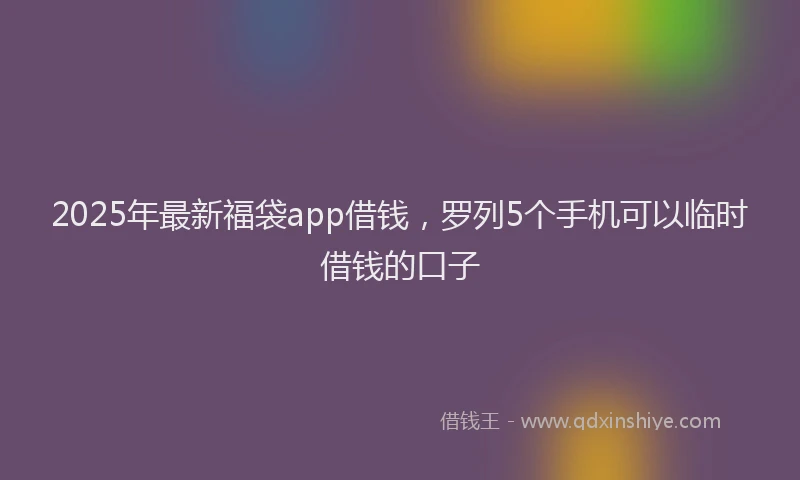 2025年最新福袋app借钱，罗列5个手机可以临时借钱的口子
