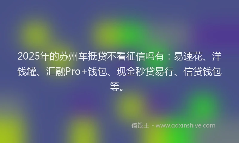 2025年的苏州车抵贷不看征信吗有：易速花、洋钱罐、汇融Pro+钱包、现金秒贷易行、信贷钱包等。