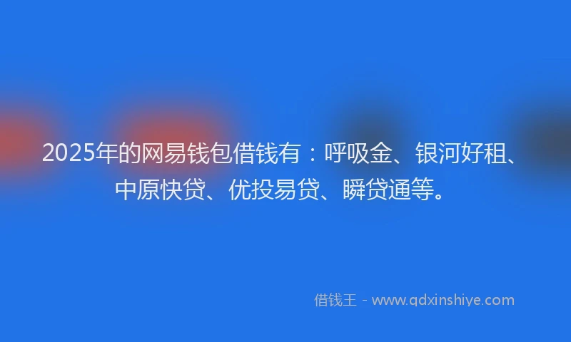 2025年的网易钱包借钱有：呼吸金、银河好租、中原快贷、优投易贷、瞬贷通等。