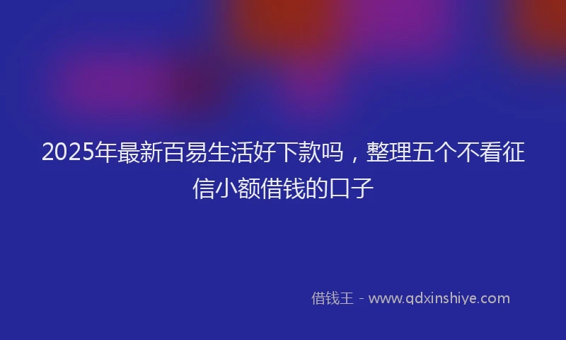 2025年最新百易生活好下款吗，整理五个不看征信小额借钱的口子