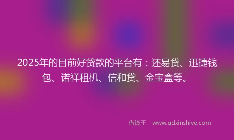 2025年的目前好贷款的平台有：还易贷、迅捷钱包、诺祥租机、信和贷、金宝盒等。