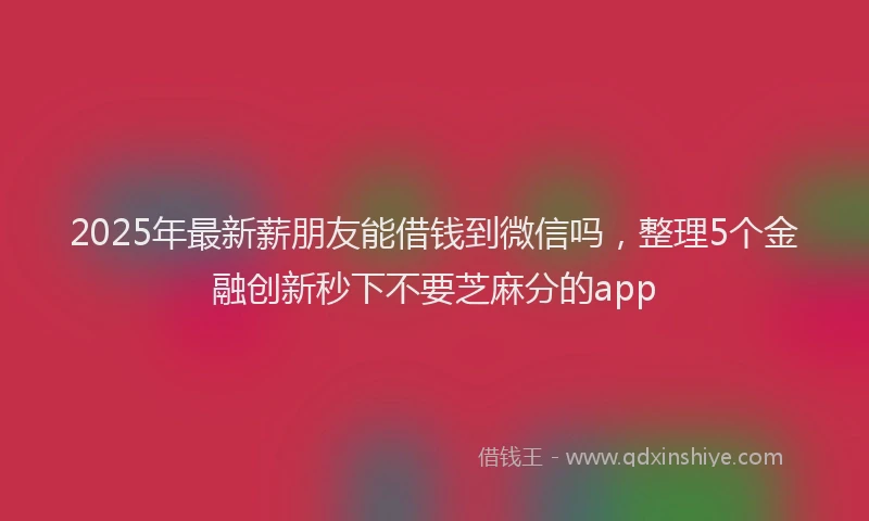 2025年最新薪朋友能借钱到微信吗，整理5个金融创新秒下不要芝麻分的app