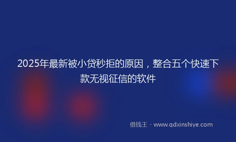 2025年最新被小贷秒拒的原因，整合五个快速下款无视征信的软件