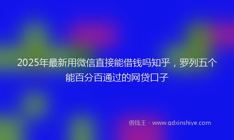 2025年最新用微信直接能借钱吗知乎，罗列五个能百分百通过的网贷口子