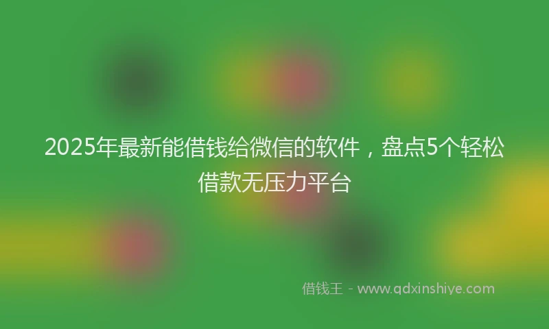 2025年最新能借钱给微信的软件，盘点5个轻松借款无压力平台