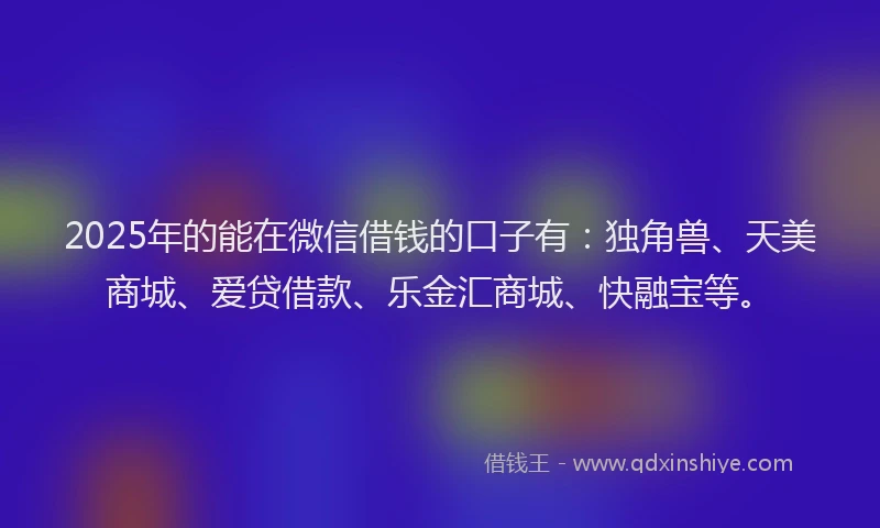 2025年的能在微信借钱的口子有：独角兽、天美商城、爱贷借款、乐金汇商城、快融宝等。