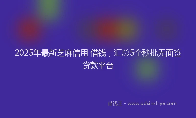 2025年最新芝麻信用 借钱，汇总5个秒批无面签贷款平台