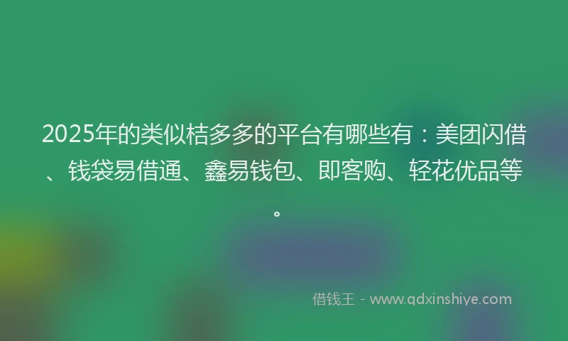2025年的类似桔多多的平台有哪些有：美团闪借、钱袋易借通、鑫易钱包、即客购、轻花优品等。