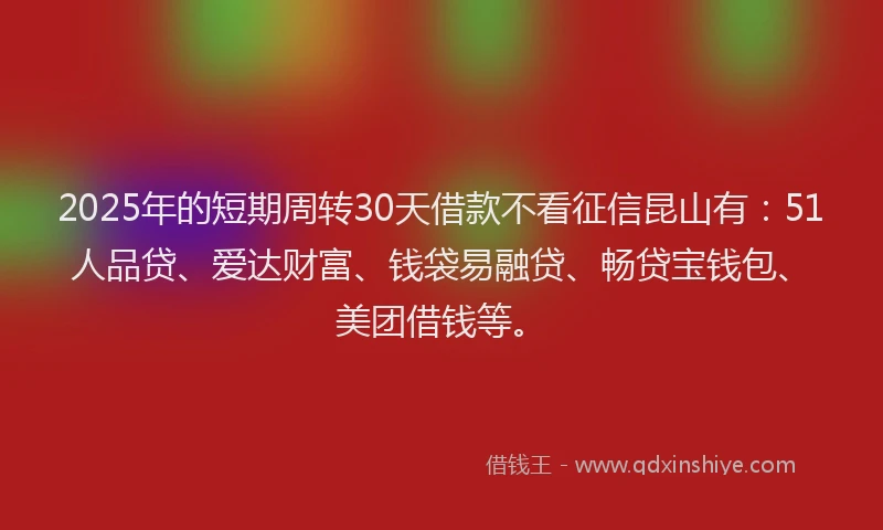 2025年的短期周转30天借款不看征信昆山有：51人品贷、爱达财富、钱袋易融贷、畅贷宝钱包、美团借钱等。
