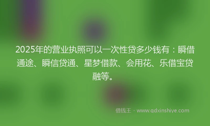 2025年的营业执照可以一次性贷多少钱有：瞬借通途、瞬信贷通、星梦借款、会用花、乐借宝贷融等。