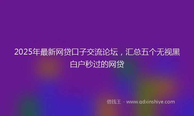 2025年最新网贷口子交流论坛，汇总五个无视黑白户秒过的网贷