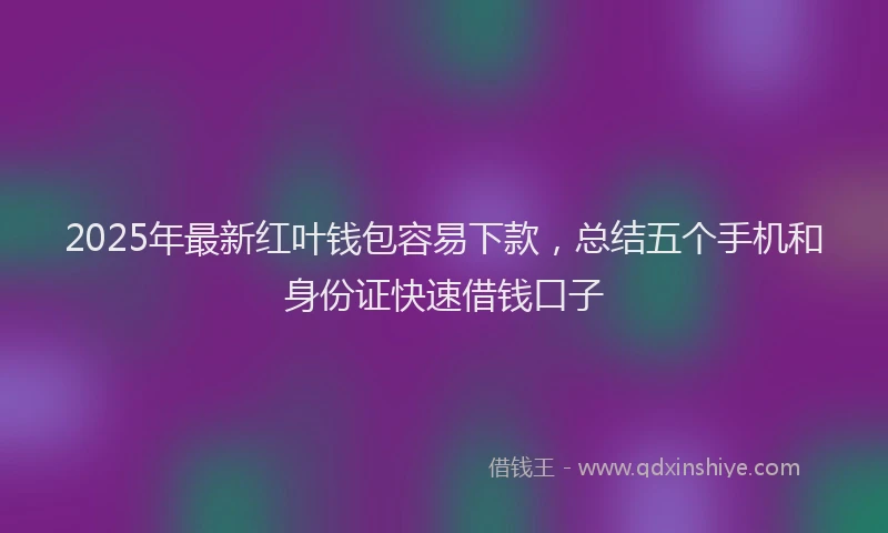 2025年最新红叶钱包容易下款，总结五个手机和身份证快速借钱口子
