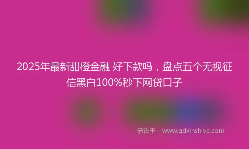 2025年最新甜橙金融 好下款吗，盘点五个无视征信黑白100%秒下网贷口子