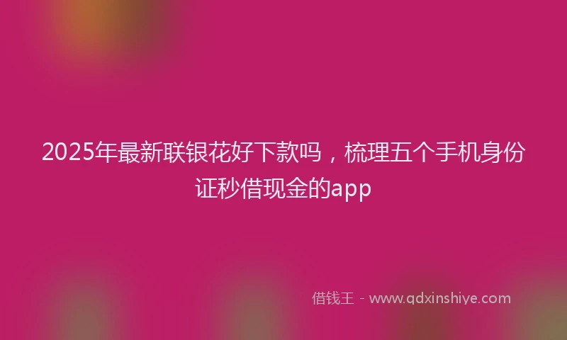 2025年最新联银花好下款吗，梳理五个手机身份证秒借现金的app