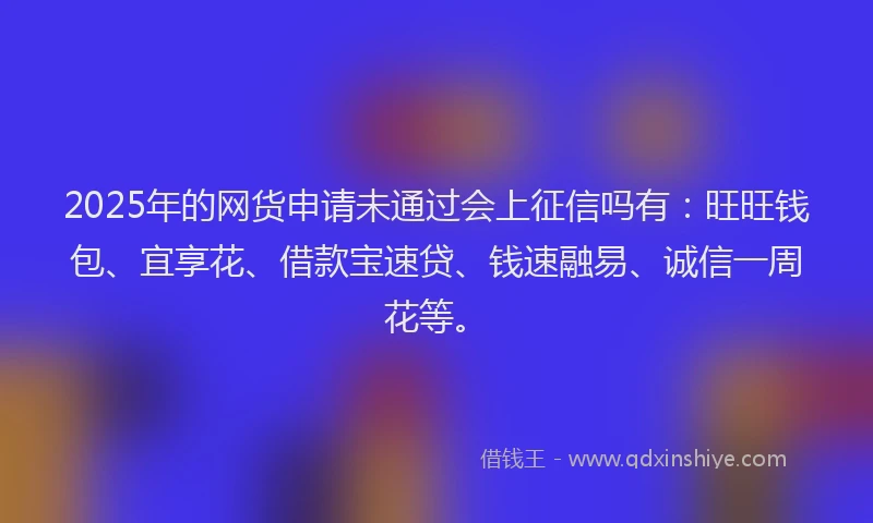 2025年的网货申请未通过会上征信吗有：旺旺钱包、宜享花、借款宝速贷、钱速融易、诚信一周花等。