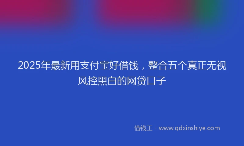 2025年最新用支付宝好借钱，整合五个真正无视风控黑白的网贷口子