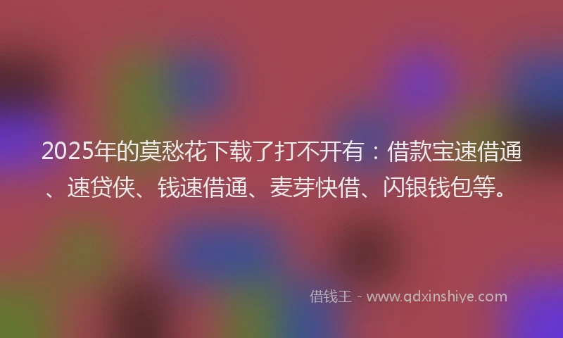 2025年的莫愁花下载了打不开有：借款宝速借通、速贷侠、钱速借通、麦芽快借、闪银钱包等。
