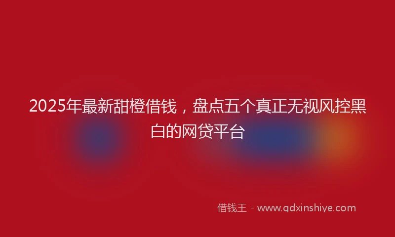 2025年最新甜橙借钱，盘点五个真正无视风控黑白的网贷平台