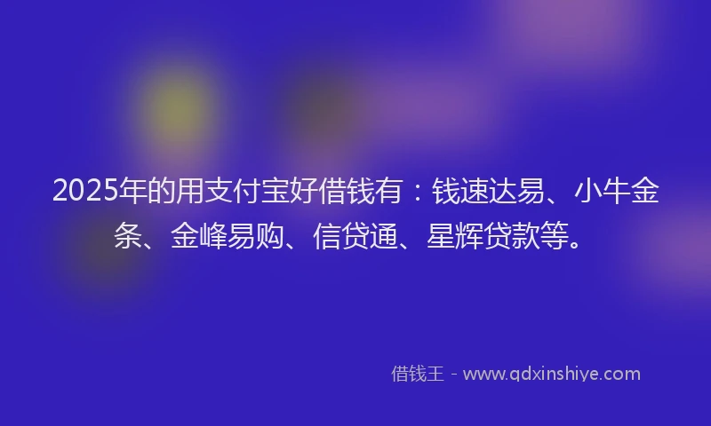 2025年的用支付宝好借钱有：钱速达易、小牛金条、金峰易购、信贷通、星辉贷款等。