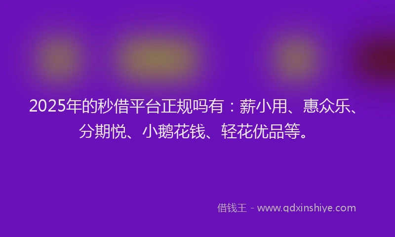 2025年的秒借平台正规吗有：薪小用、惠众乐、分期悦、小鹅花钱、轻花优品等。