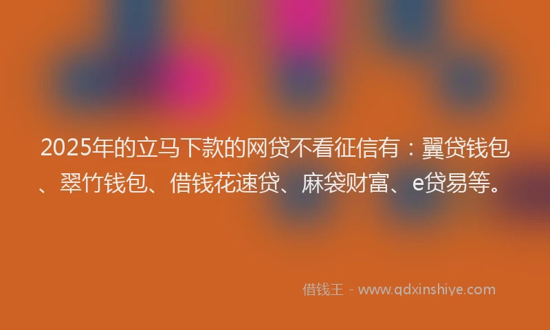 2025年的立马下款的网贷不看征信有：翼贷钱包、翠竹钱包、借钱花速贷、麻袋财富、e贷易等。