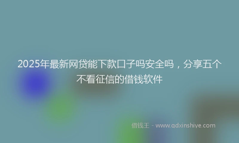 2025年最新网贷能下款口子吗安全吗，分享五个不看征信的借钱软件