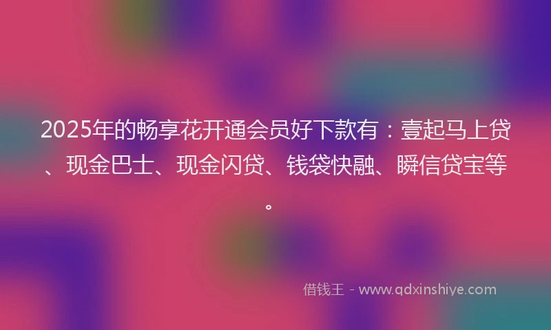2025年的畅享花开通会员好下款有：壹起马上贷、现金巴士、现金闪贷、钱袋快融、瞬信贷宝等。