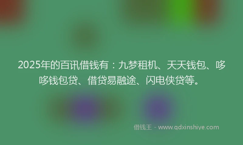 2025年的百讯借钱有：九梦租机、天天钱包、哆哆钱包贷、借贷易融途、闪电侠贷等。