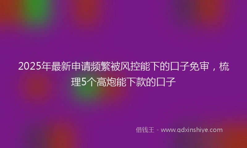 2025年最新申请频繁被风控能下的口子免审，梳理5个高炮能下款的口子