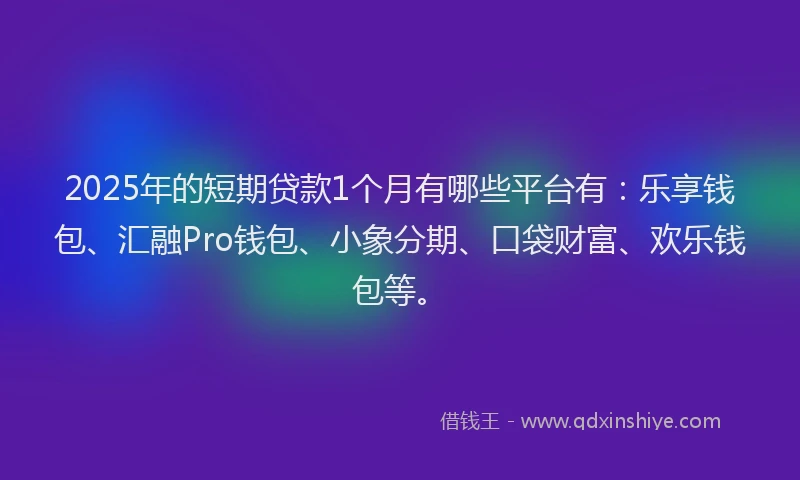 2025年的短期贷款1个月有哪些平台有：乐享钱包、汇融Pro钱包、小象分期、口袋财富、欢乐钱包等。