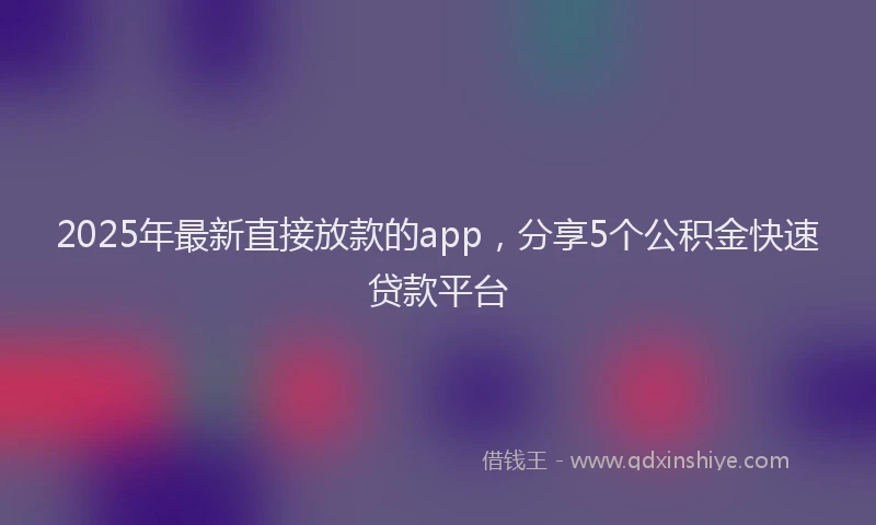 2025年最新直接放款的app，分享5个公积金快速贷款平台