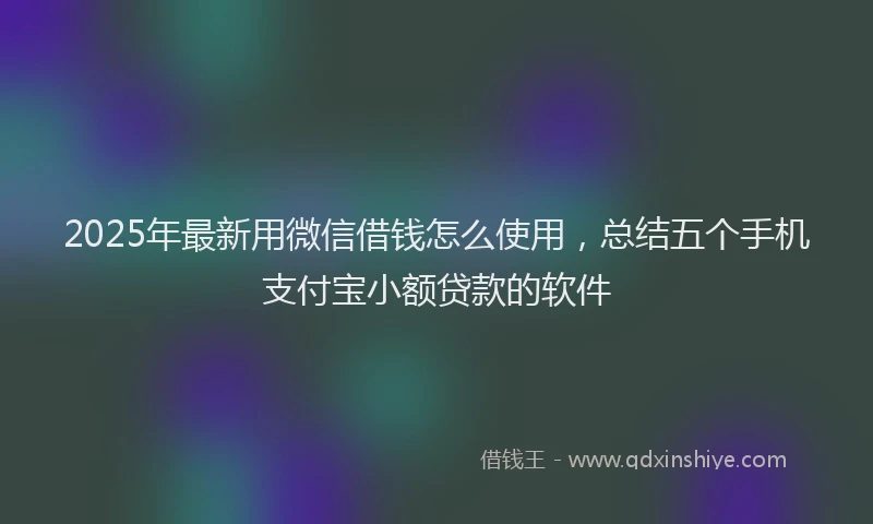 2025年最新用微信借钱怎么使用，总结五个手机支付宝小额贷款的软件